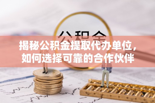 台江揭秘公积金提取代办单位，如何选择可靠的合作伙伴