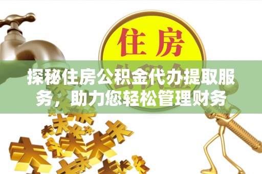 台江探秘住房公积金代办提取服务，助力您轻松管理财务