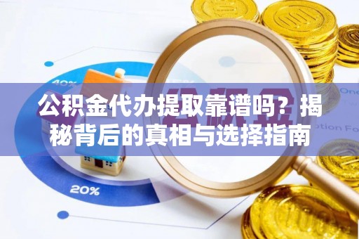 台江公积金代办提取靠谱吗？揭秘背后的真相与选择指南
