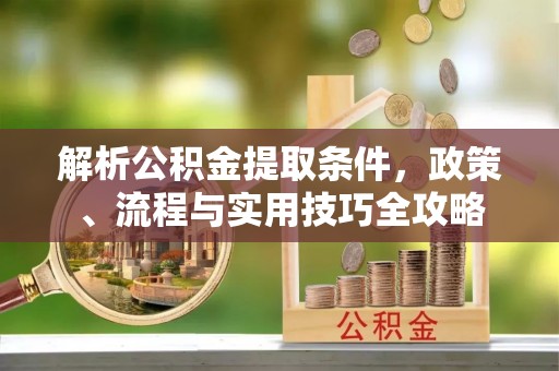 台江解析公积金提取条件，政策、流程与实用技巧全攻略