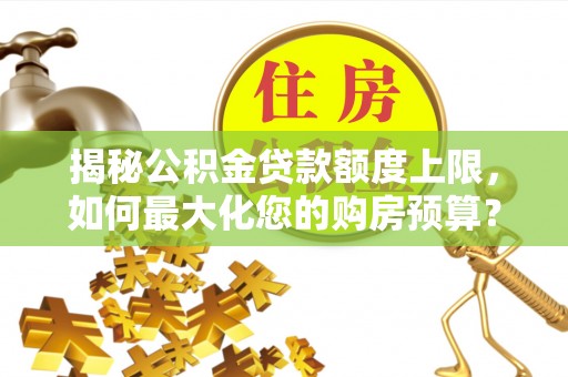 台江揭秘公积金贷款额度上限，如何最大化您的购房预算？