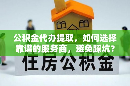 台江公积金代办提取，如何选择靠谱的服务商，避免踩坑？