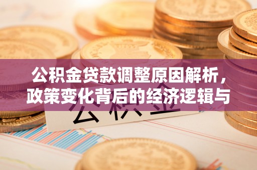 台江公积金贷款调整原因解析，政策变化背后的经济逻辑与民生考量