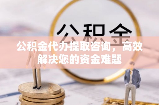 台江公积金代办提取咨询，高效解决您的资金难题