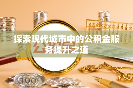 台江探索现代城市中的公积金服务提升之道