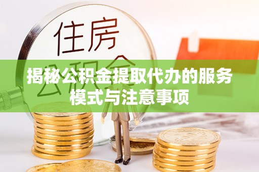 台江揭秘公积金提取代办的服务模式与注意事项