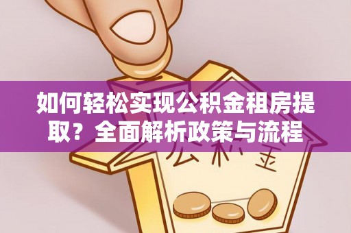 台江如何轻松实现公积金租房提取？全面解析政策与流程
