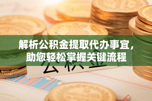 台江解析公积金提取代办事宜，助您轻松掌握关键流程