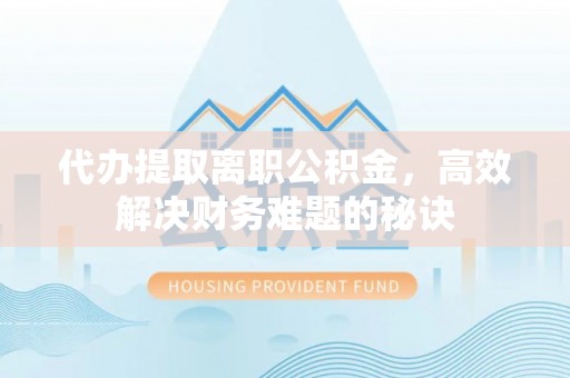 台江代办提取离职公积金，高效解决财务难题的秘诀