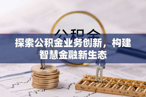 台江探索公积金业务创新，构建智慧金融新生态