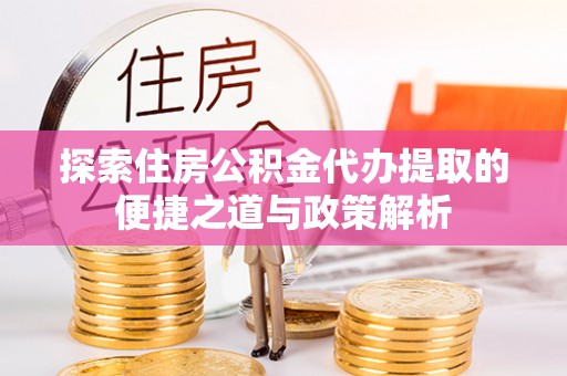 台江探索住房公积金代办提取的便捷之道与政策解析