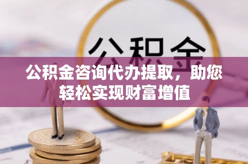 台江公积金咨询代办提取，助您轻松实现财富增值